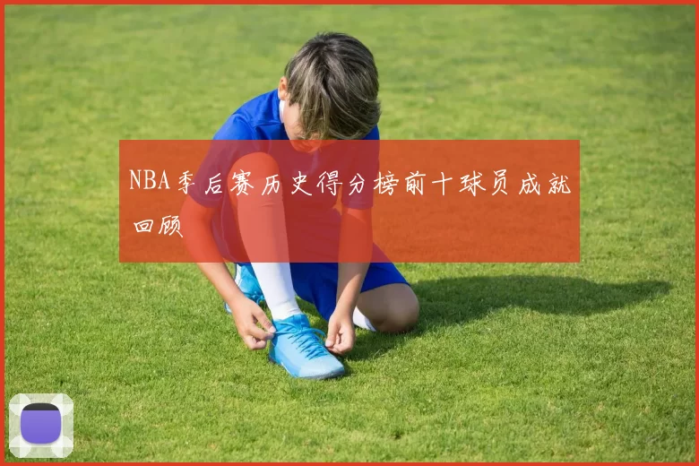 NBA季后赛历史得分榜前十球员成就回顾