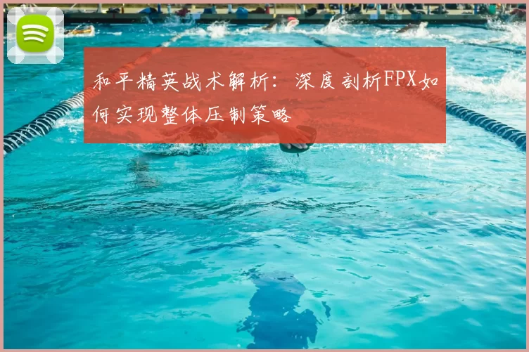 和平精英战术解析：深度剖析FPX如何实现整体压制策略