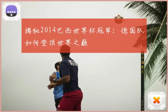 揭秘2014巴西世界杯冠军：德国队如何登顶世界之巅