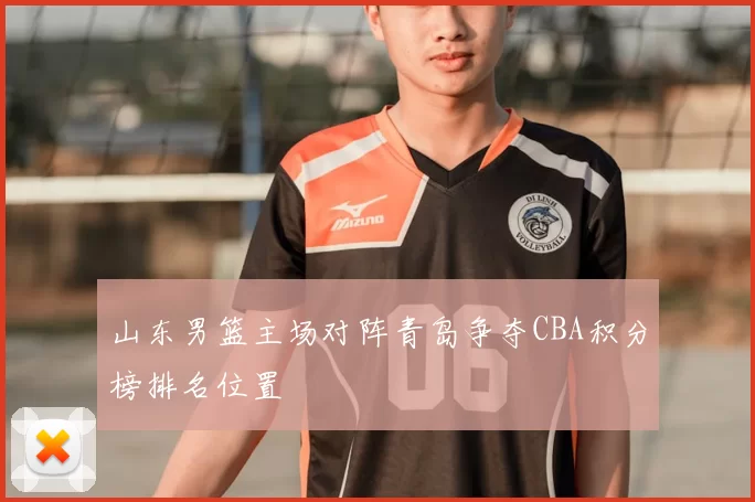 山东男篮主场对阵青岛争夺CBA积分榜排名位置