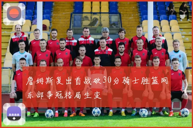 詹姆斯复出首战砍30分骑士胜篮网东部争冠格局生变