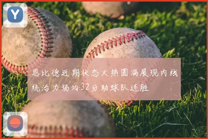 恩比德近期状态火热圆满展现内线统治力场均32分助球队连胜