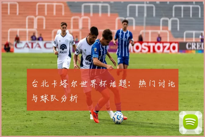 台北卡塔尔世界杯话题：热门讨论与球队分析