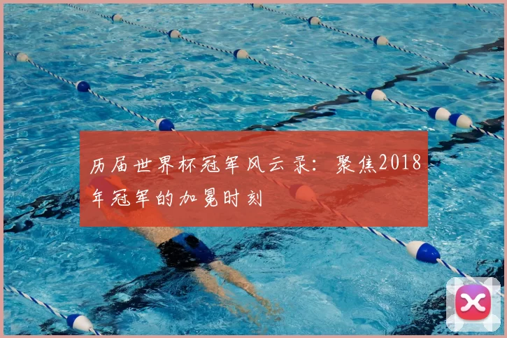 历届世界杯冠军风云录：聚焦2018年冠军的加冕时刻