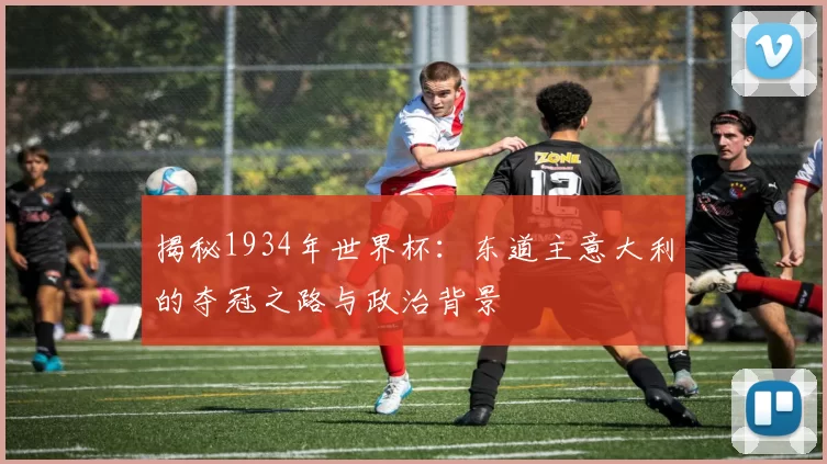 揭秘1934年世界杯：东道主意大利的夺冠之路与政治背景