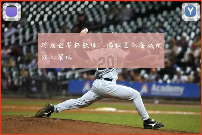 对话世界杯教练：揭秘团队备战的核心策略