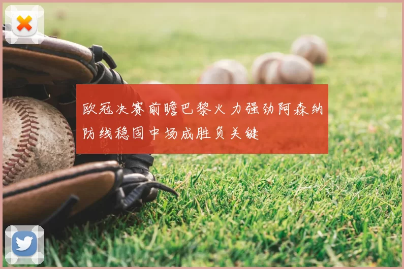 欧冠决赛前瞻巴黎火力强劲阿森纳防线稳固中场成胜负关键