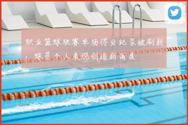 职业篮球联赛单场得分纪录被刷新，球员个人表现创造新高度