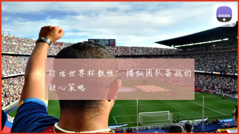 对话世界杯教练：揭秘团队备战的核心策略