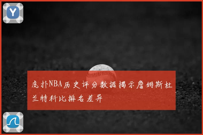 虎扑NBA历史评分数据揭示詹姆斯杜兰特科比排名差异