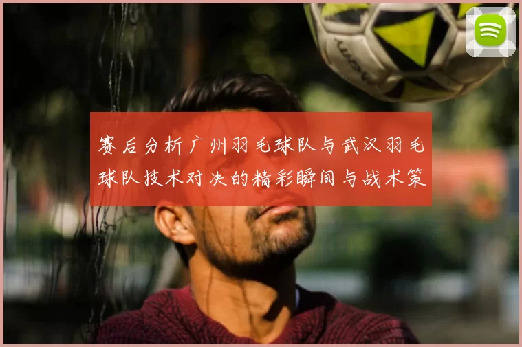 赛后分析广州羽毛球队与武汉羽毛球队技术对决的精彩瞬间与战术策略