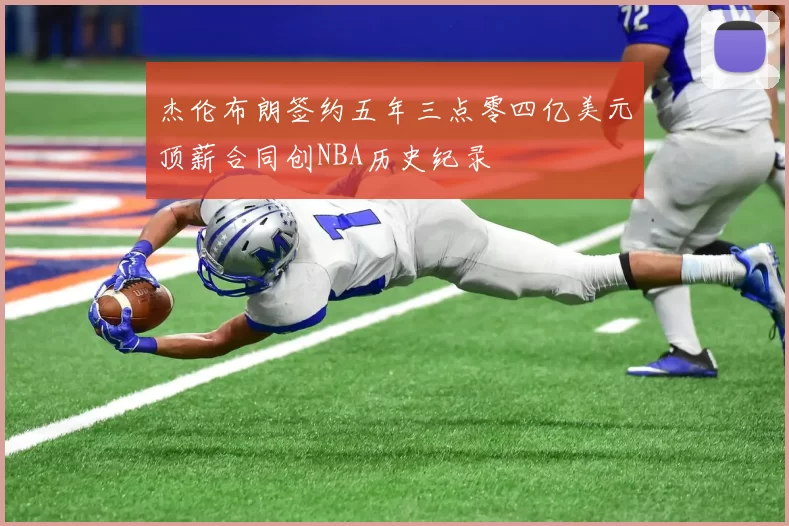 杰伦布朗签约五年三点零四亿美元顶薪合同创NBA历史纪录