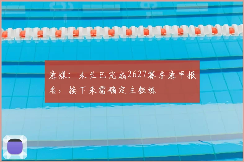 意媒：米兰已完成2627赛季意甲报名，接下来需确定主教练