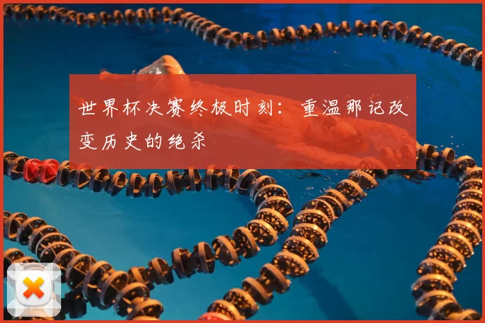 世界杯决赛终极时刻：重温那记改变历史的绝杀