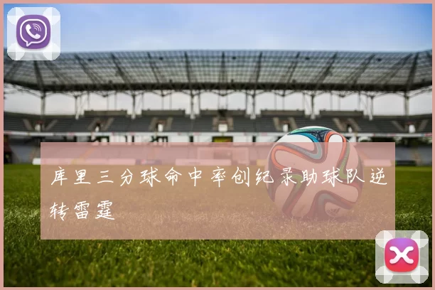 库里三分球命中率创纪录助球队逆转雷霆