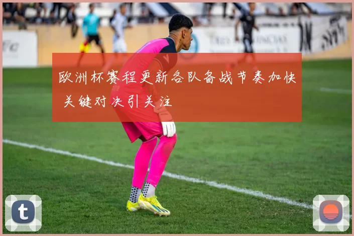 欧洲杯赛程更新各队备战节奏加快 关键对决引关注