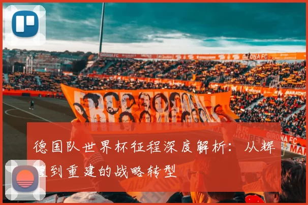 德国队世界杯征程深度解析：从辉煌到重建的战略转型