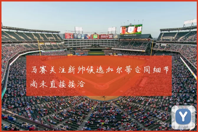 马赛关注新帅候选加尔蒂合同细节尚未直接接洽