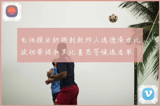 电讯报分析热刺新帅人选德泽尔比波切蒂诺和罗比基恩等候选名单