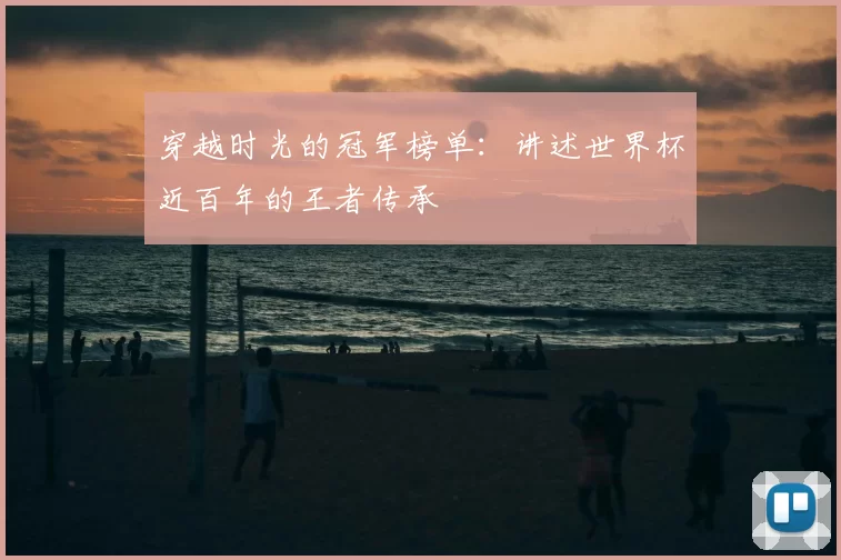 穿越时光的冠军榜单：讲述世界杯近百年的王者传承