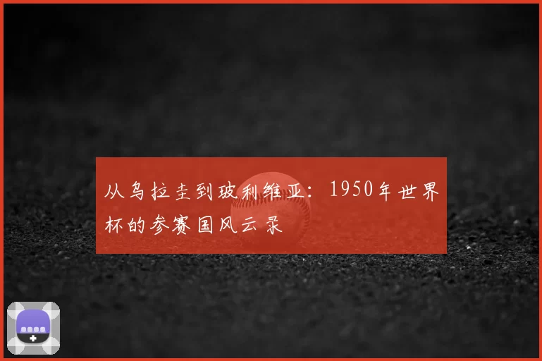 从乌拉圭到玻利维亚:1950年世界杯的参赛国风云录