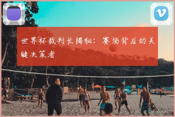 世界杯裁判长揭秘：赛场背后的关键决策者