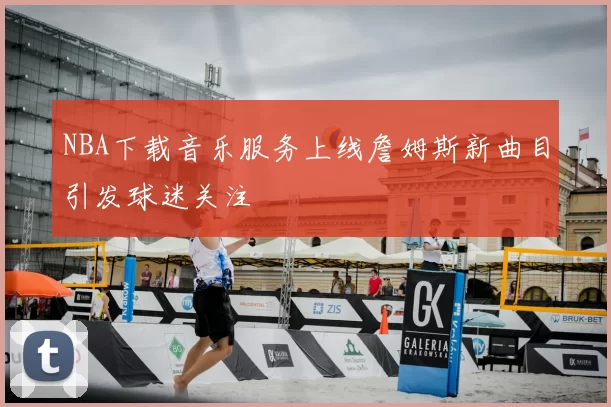 NBA下载音乐服务上线詹姆斯新曲目引发球迷关注