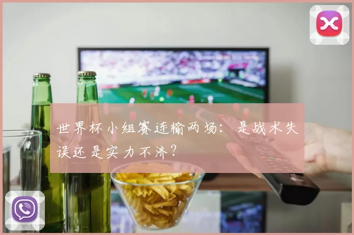 世界杯小组赛连输两场：是战术失误还是实力不济？