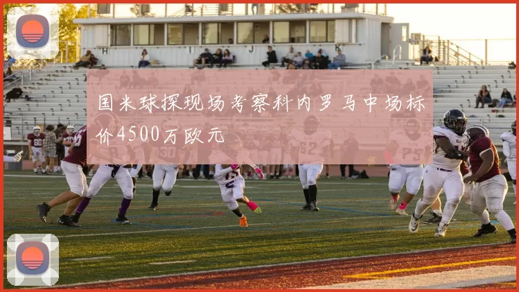 国米球探现场考察科内罗马中场标价4500万欧元