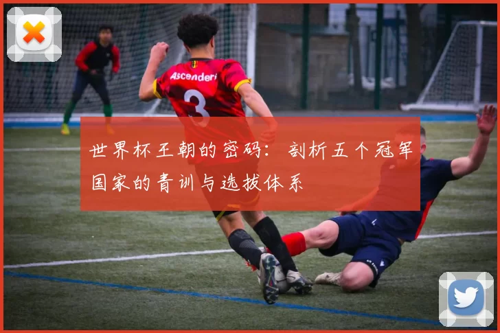 世界杯王朝的密码:剖析五个冠军国家的青训与选拔体系