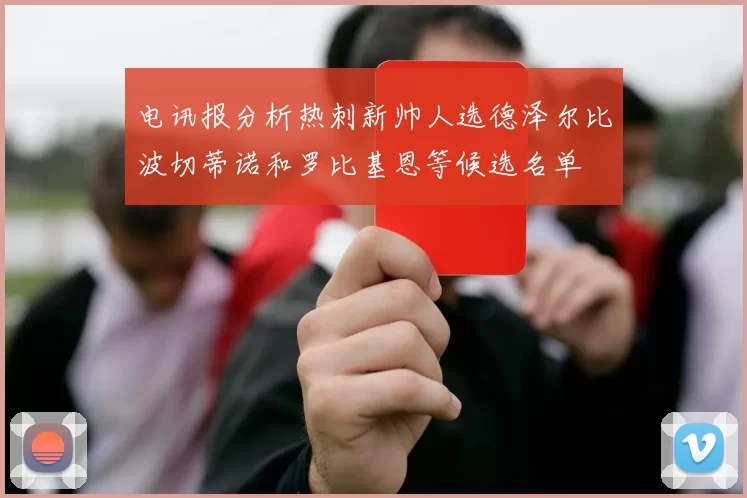 电讯报分析热刺新帅人选德泽尔比波切蒂诺和罗比基恩等候选名单