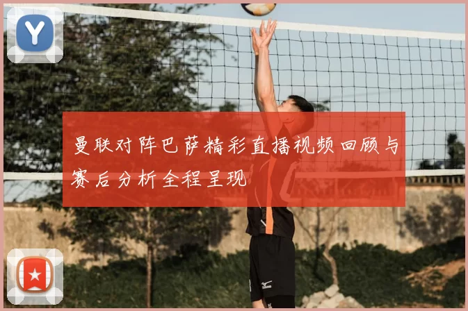 曼联对阵巴萨精彩直播视频回顾与赛后分析全程呈现