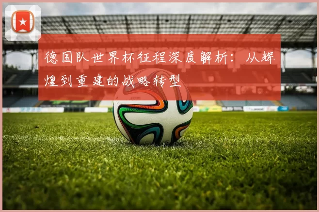 德国队世界杯征程深度解析：从辉煌到重建的战略转型