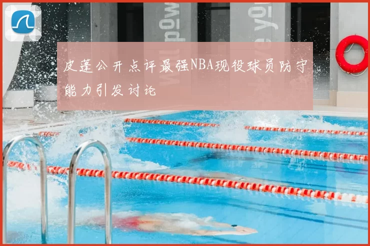 皮蓬公开点评最强NBA现役球员防守能力引发讨论