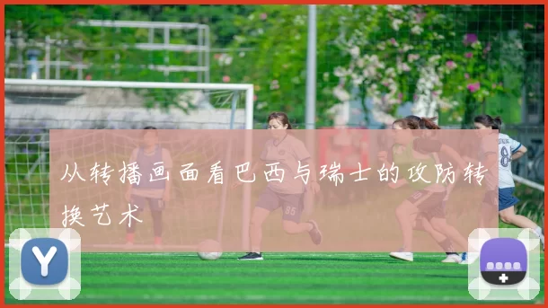 从转播画面看巴西与瑞士的攻防转换艺术