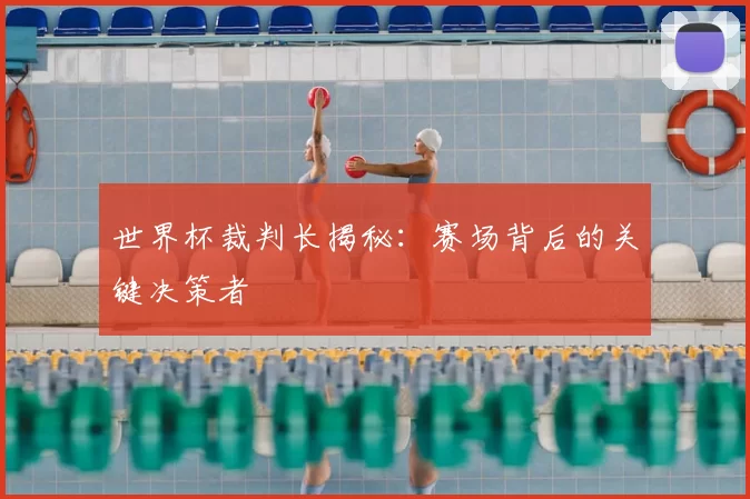 世界杯裁判长揭秘：赛场背后的关键决策者