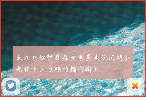 米切尔称赞泰森全明星表现沉稳如老将令人惊艳的精彩瞬间