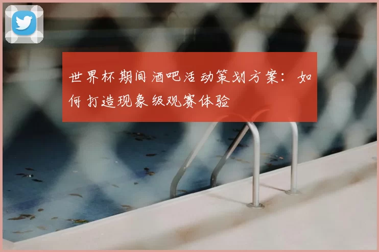 世界杯期间酒吧活动策划方案:如何打造现象级观赛体验