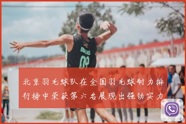 北京羽毛球队在全国羽毛球耐力排行榜中荣获第六名展现出强劲实力与潜力