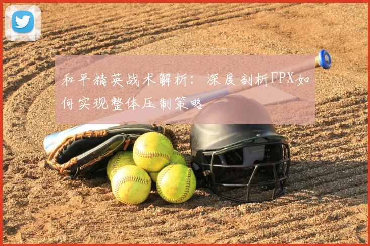 和平精英战术解析:深度剖析FPX如何实现整体压制策略