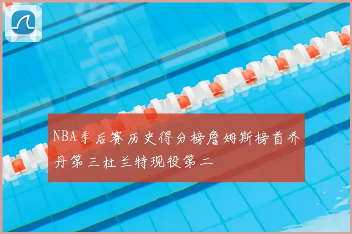 NBA季后赛历史得分榜詹姆斯榜首乔丹第三杜兰特现役第二