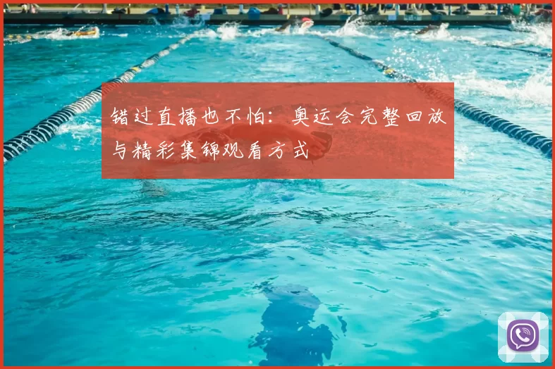 错过直播也不怕:奥运会完整回放与精彩集锦观看方式