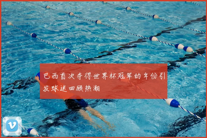 巴西首次夺得世界杯冠军的年份引发球迷回顾热潮