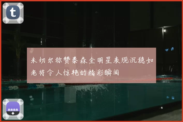 米切尔称赞泰森全明星表现沉稳如老将令人惊艳的精彩瞬间
