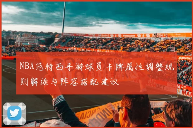 NBA范特西手游球员卡牌属性调整规则解读与阵容搭配建议