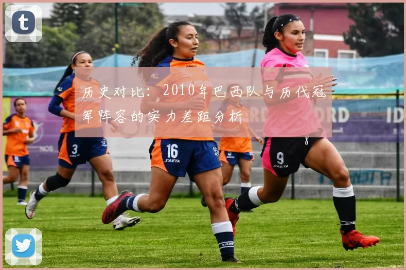 历史对比：2010年巴西队与历代冠军阵容的实力差距分析