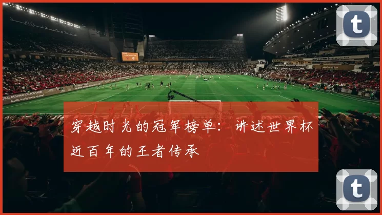 穿越时光的冠军榜单:讲述世界杯近百年的王者传承