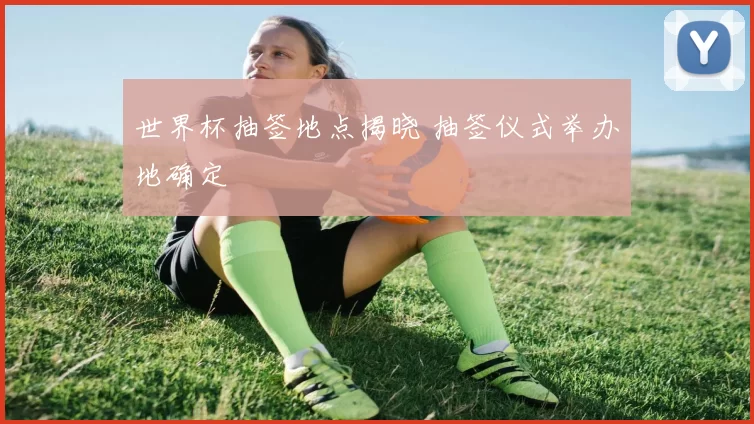 世界杯抽签地点揭晓 抽签仪式举办地确定