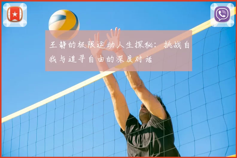 王静的极限运动人生探秘:挑战自我与追寻自由的深度对话