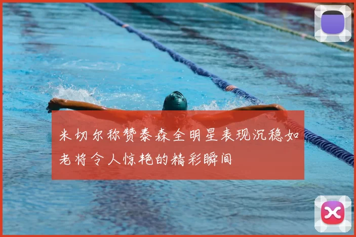 米切尔称赞泰森全明星表现沉稳如老将令人惊艳的精彩瞬间